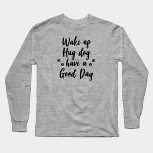 Wake up, hug dog, have a good day Long Sleeve T-Shirt